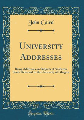University Addresses: Being Addresses on Subjects of Academic Study Delivered to the University of Glasgow (Classic Reprint) - Caird, John