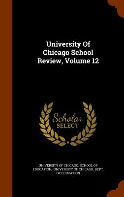 University Of Chicago School Review, Volume 12 - University of Chicago School of Educati (Creator), and University of Chicago Dept of Educati (Creator)