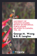 University of Toronto Studies; Review of Historical Publications Relating to Canada, Vol. XII