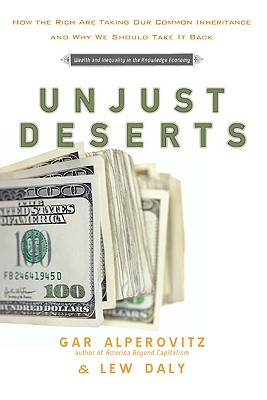 Unjust Deserts: How the Rich Are Taking Our Common Inheritance - Alperovitz, Gar, and Daly, Lew