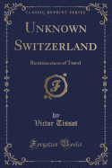 Unknown Switzerland: Reminiscences of Travel (Classic Reprint)