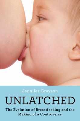 Unlatched: The Evolution of Breastfeeding and the Making of a Controversy - Grayson, Jennifer