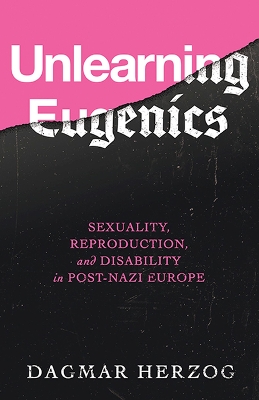 Unlearning Eugenics: Sexuality, Reproduction, and Disability in Post-Nazi Europe - Herzog, Dagmar