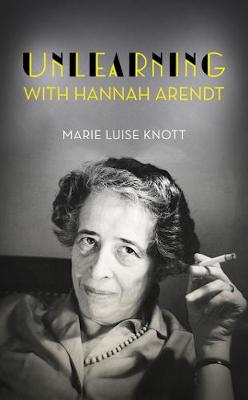 Unlearning with Hannah Arendt - Knott, Marie Luise, and Dollenmayer, David (Translated by)