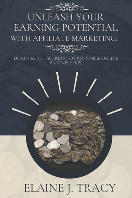 Unleash Your Earning Potential with Affiliate Marketing: Discover the secrets to profitable online partnerships. - Tracy, Elaine J