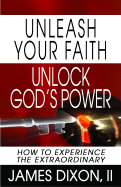 Unleash Your Faith--Unlock God's Power: How to Experience the Extraordinary - Dixon, James, II