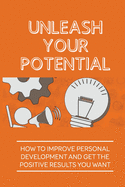 Unleash Your Potential: How To Improve Personal Development And Get The Positive Results You Want: Deserve In Life