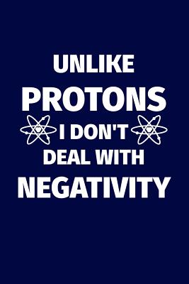 Unlike Protons I Don't Deal with Negativity: Funny Science Pun. Novelty Science Teacher Gifts for Women or Men - Not Only Journals, and I Live to Journal (Designer)