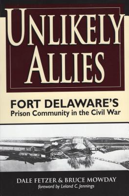 Unlikely Allies: Fort Delaware's Prison Community in the Civil War - Fetzer, Dale, and Mowday, Bruce