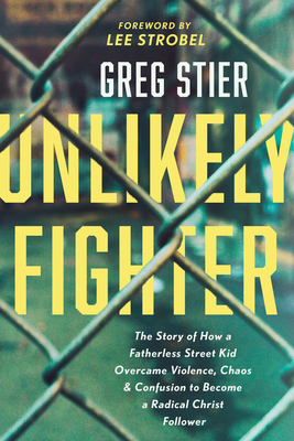 Unlikely Fighter: The Story of How a Fatherless Street Kid Overcame Violence, Chaos, and Confusion to Become a Radical Christ Follower - Stier, Greg, and Strobel, Lee (Foreword by)