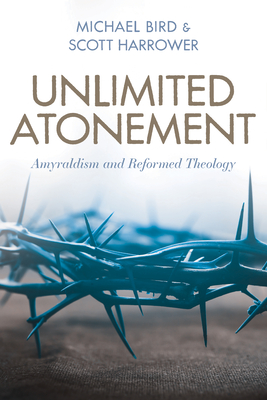 Unlimited Atonement: Amyraldism and Reformed Theology - Bird, Michael, and Harrower, Scott