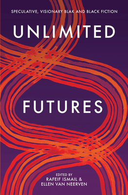 Unlimited Futures: Speculative, visionary blak+black fiction - Ismail, Rafeif, and Neerven, Ellen van