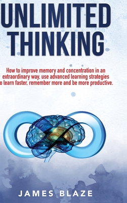 Unlimited Thinking: how to improve memory and concentration in an extraordinary way, use advanced learning strategies to learn faster, remember more and be more productive. - Blaze, James