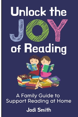 Unlock the Joy of Reading A Family Guide to Support Reading at Home - Smith, Jodi