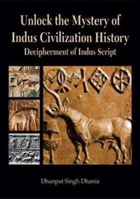 Unlock the Mystery of Indus Civilization History: Decipherment of Indus Script - Dhania, Dhanpat Singh