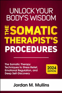 Unlock Your Body's Wisdom: The Somatic Therapy techniques to Stress Relief, Emotional Regulation, and Deep Self-Discovery