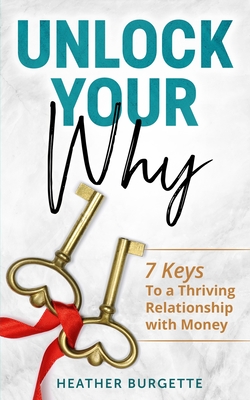 Unlock Your Why: 7 Keys to a Thriving Relationship with Money - Burgette, Heather