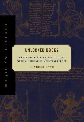 Unlocked Books: Manuscripts of Learned Magic in the Medieval Libraries of Central Europe - Lng, Benedek