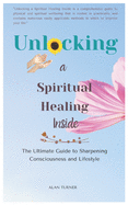 Unlocking a Spiritual Healing Inside: The Ultimate Guide to Sharpening Consciousness and Lifestyle