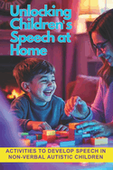 Unlocking Children's Speech at Home.: Activities to develop speech in non-verbal autistic children.