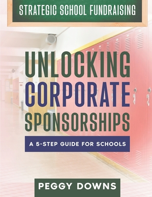 Unlocking Corporate Sponsorships: A 5-Step Guide for Schools - Downs, Peggy