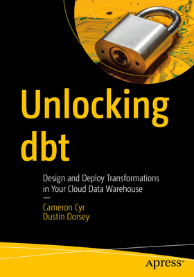 Unlocking dbt: Design and Deploy Transformations in Your Cloud Data Warehouse - Cyr, Cameron, and Dorsey, Dustin