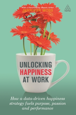 Unlocking Happiness at Work: How a Data-driven Happiness Strategy Fuels Purpose, Passion and Performance - Moss, Jennifer, and Achor, Shawn (Foreword by)