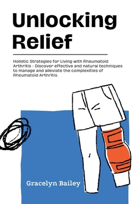 Unlocking Relief: Holistic Strategies for Living with Rheumatoid Arthritis - Discover effective and natural techniques to manage and alleviate the complexities of Rheumatoid Arthritis. - Bailey, Gracelyn