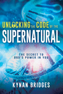 Unlocking the Code of the Supernatural: The Secret to God's Power in You
