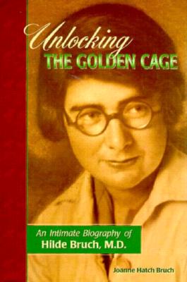 Unlocking the Golden Cage: An Intimate Biography of Hilde Bruch, M.D. - Bruch, Joanne Hatch, and Yudofsky M D, Stuart (Foreword by)