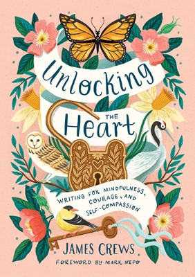 Unlocking the Heart: Writing for Mindfulness, Courage, and Self-Compassion - Crews, James, and Nepo, Mark (Foreword by)