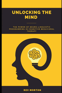 Unlocking the Mind: The Power of Neuro-Linguistic Programming in Cognitive Behavioural Therapy