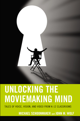 Unlocking the Moviemaking Mind: Tales of Voice, Vision, and Video from K-12 Classrooms - Schoonmaker, Michael, and Wolf, John M.