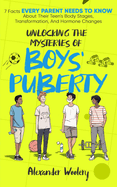 Unlocking The Mysteries Of Boys' Puberty: 7 Facts Every Parent Needs To Know About Their Teen's Body Stages, Transformation, and Hormone Changes