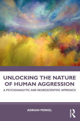 Unlocking the Nature of Human Aggression: A Psychoanalytic and Neuroscientific Approach - Perkel, Adrian