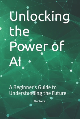 Unlocking the Power of AI: A Beginner's Guide to Understanding the Future - X, Doctor