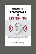 Unlocking the Power of Listening: Tune In, Tune Up: Master the Art of Connection, Influence, and Understanding Through Active Listening"