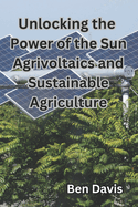 Unlocking the Power of the Sun Agrivoltaics and Sustainable Agriculture