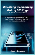 Unlocking the Samsung Galaxy S25 Edge: The Ultimate Guide for Smart Users : A Step-by-Step Breakdown of Every Key Feature, Performance Upgrade, and Revolutionary Design