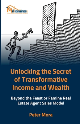 Unlocking the Secret of Transformative Income and Wealth: Beyond the Feast or Famine Real Estate Sales Model: Transforming Real Estate Careers with Sustainable Income Strategies - Friedlander, Jeff (Translated by), and Hawk, John, and Mora, Peter