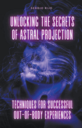 Unlocking the Secrets of Astral Projection: Techniques for Successful Out-of-Body Experiences