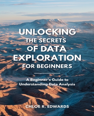 Unlocking the Secrets of Data Exploration for beginners: Comprehensive Insights into the Fundamentals of Data Mining and Analytical Metrics - Edwards, Chloe R