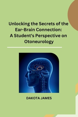 Unlocking the Secrets of the Ear-Brain Connection: A Student's Perspective on Otoneurology - Dakota James