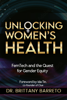 Unlocking Women's Health: Femtech and the Quest for Gender Equity - Barreto, Brittany, PhD, and Tin, Ida (Foreword by)