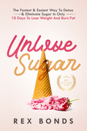 Unlove Sugar: The Fastest & Easiest Way To Detox & Eliminate Sugar In Only 10 Days To Lose Weight And Burn Fat (Updated Version)