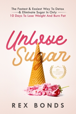 Unlove Sugar: The Fastest & Easiest Way To Detox & Eliminate Sugar In Only 10 Days To Lose Weight And Burn Fat (Updated Version) - Bonds, Rex