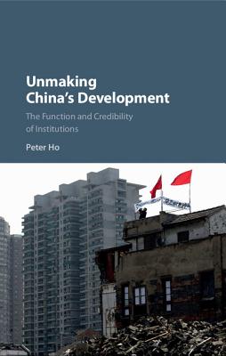 Unmaking China's Development: The Function and Credibility of Institutions - Ho, Peter