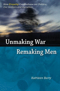 Unmaking War, Remaking Men: How Empathy Can Reshape our Politics, Our Soldiers and Ourselves - Barry, Kathleen