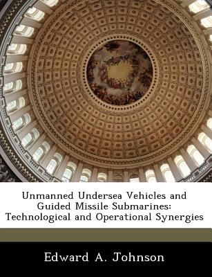 Unmanned Undersea Vehicles and Guided Missile Submarines: Technological and Operational Synergies - Johnson, Edward, Dr.