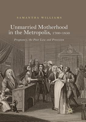 Unmarried Motherhood in the Metropolis, 1700-1850: Pregnancy, the Poor Law and Provision - Williams, Samantha